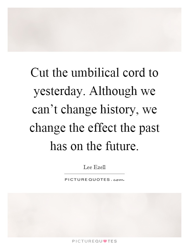 Cut the umbilical cord to yesterday. Although we can't change history, we change the effect the past has on the future Picture Quote #1