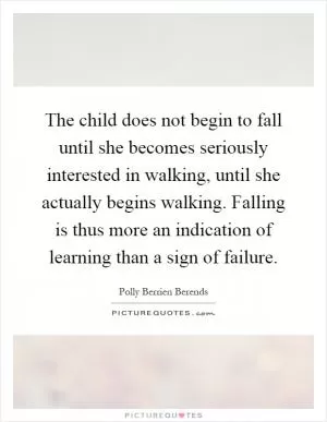 The child does not begin to fall until she becomes seriously interested in walking, until she actually begins walking. Falling is thus more an indication of learning than a sign of failure Picture Quote #1
