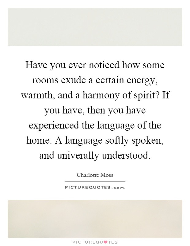 Have you ever noticed how some rooms exude a certain energy, warmth, and a harmony of spirit? If you have, then you have experienced the language of the home. A language softly spoken, and univerally understood Picture Quote #1