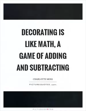 Decorating is like math, a game of adding and subtracting Picture Quote #1