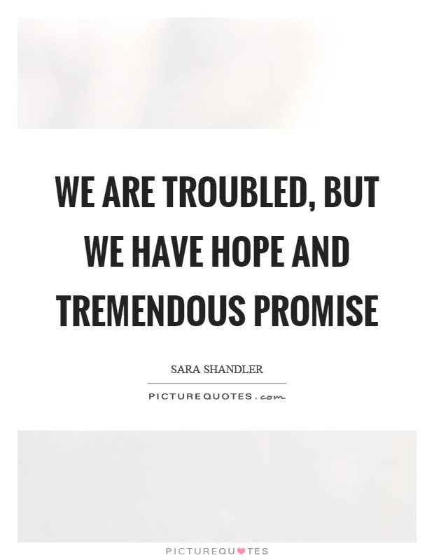 We are troubled, but we have hope and tremendous promise Picture Quote #1