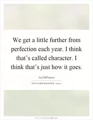 We get a little further from perfection each year. I think that’s called character. I think that’s just how it goes Picture Quote #1