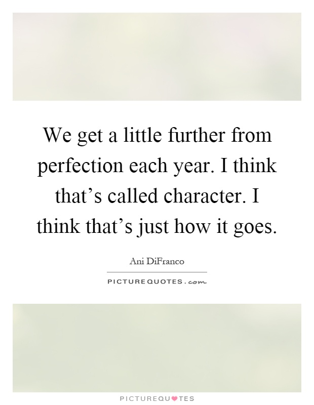 We get a little further from perfection each year. I think that's called character. I think that's just how it goes Picture Quote #1