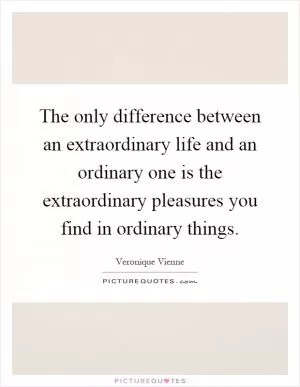 The only difference between an extraordinary life and an ordinary one is the extraordinary pleasures you find in ordinary things Picture Quote #1