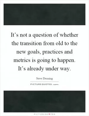 It’s not a question of whether the transition from old to the new goals, practices and metrics is going to happen. It’s already under way Picture Quote #1