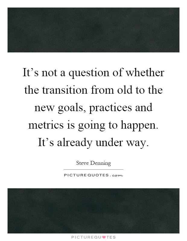 It's not a question of whether the transition from old to the new goals, practices and metrics is going to happen. It's already under way Picture Quote #1