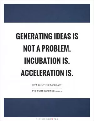 Generating ideas is not a problem. Incubation is. Acceleration is Picture Quote #1