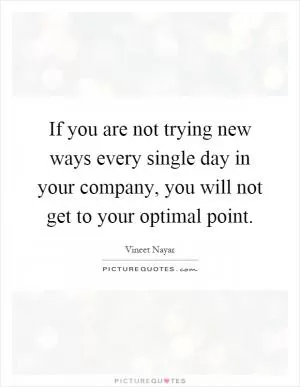 If you are not trying new ways every single day in your company, you will not get to your optimal point Picture Quote #1