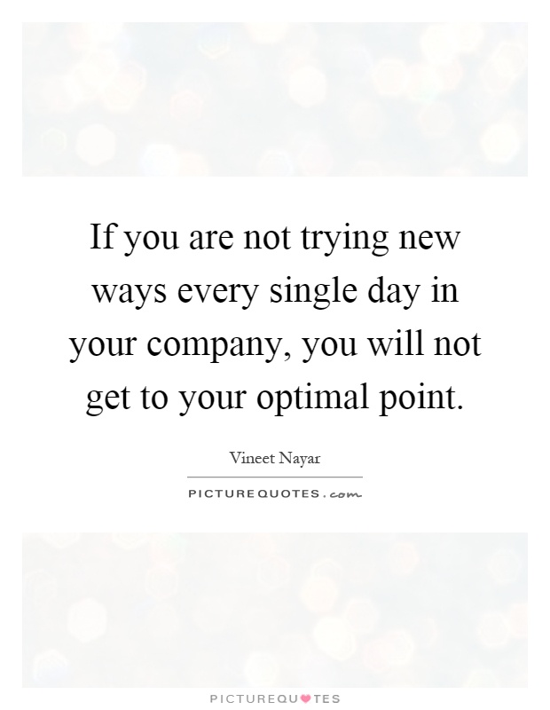 If you are not trying new ways every single day in your company, you will not get to your optimal point Picture Quote #1