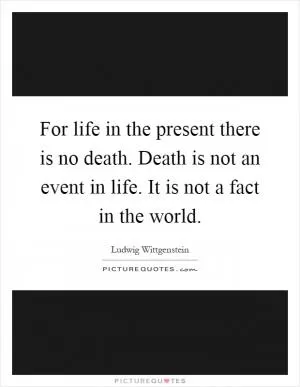 For life in the present there is no death. Death is not an event in life. It is not a fact in the world Picture Quote #1