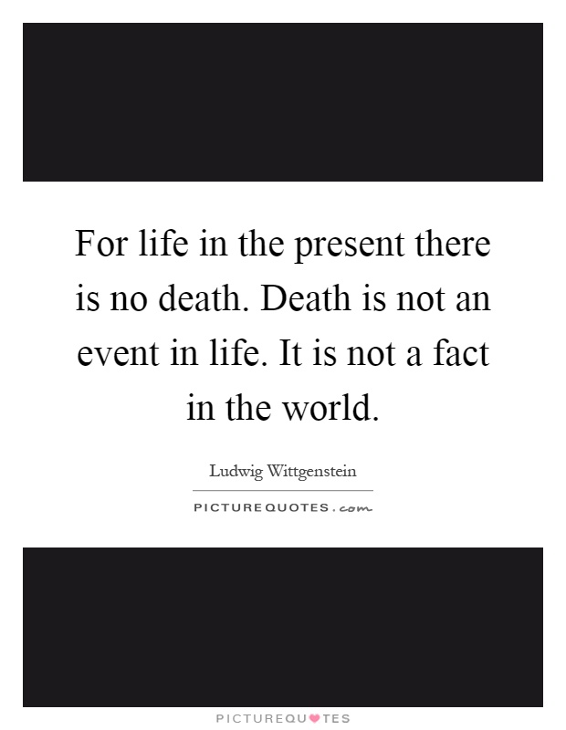For life in the present there is no death. Death is not an event in life. It is not a fact in the world Picture Quote #1