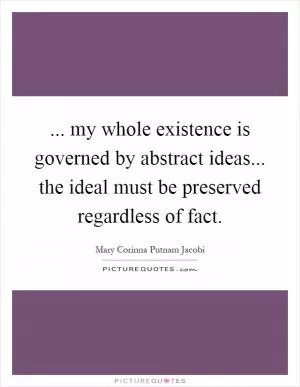 ... my whole existence is governed by abstract ideas... the ideal must be preserved regardless of fact Picture Quote #1