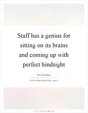 Staff has a genius for sitting on its brains and coming up with perfect hindsight Picture Quote #1