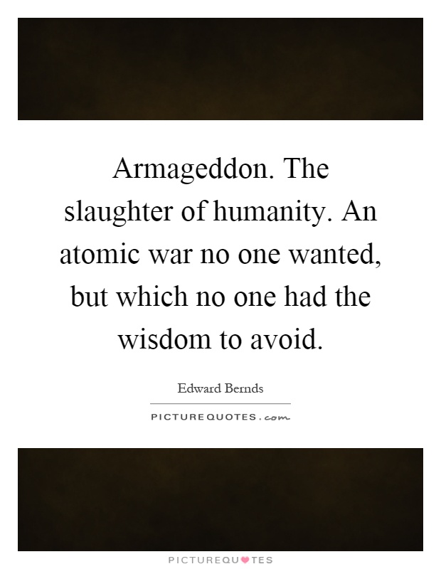 Armageddon. The slaughter of humanity. An atomic war no one wanted, but which no one had the wisdom to avoid Picture Quote #1
