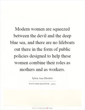 Modern women are squeezed between the devil and the deep blue sea, and there are no lifeboats out there in the form of public policies designed to help these women combine their roles as mothers and as workers Picture Quote #1
