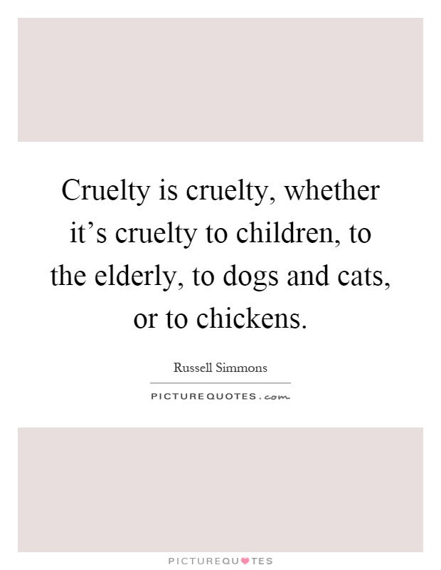 Cruelty is cruelty, whether it's cruelty to children, to the elderly, to dogs and cats, or to chickens Picture Quote #1