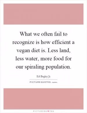 What we often fail to recognize is how efficient a vegan diet is. Less land, less water, more food for our spiraling population Picture Quote #1