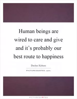 Human beings are wired to care and give and it’s probably our best route to happiness Picture Quote #1