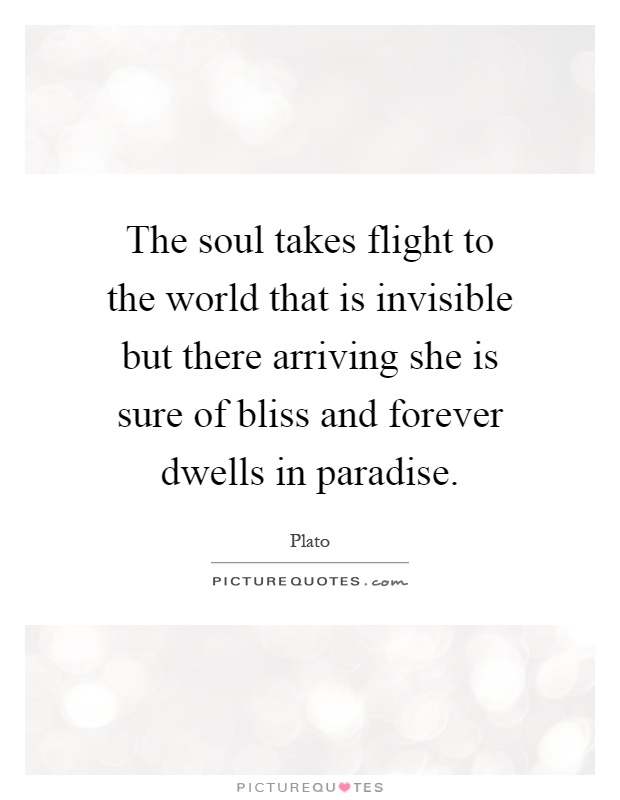 The soul takes flight to the world that is invisible but there arriving she is sure of bliss and forever dwells in paradise Picture Quote #1