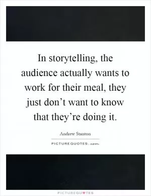In storytelling, the audience actually wants to work for their meal, they just don’t want to know that they’re doing it Picture Quote #1