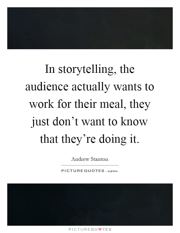 In storytelling, the audience actually wants to work for their meal, they just don't want to know that they're doing it Picture Quote #1