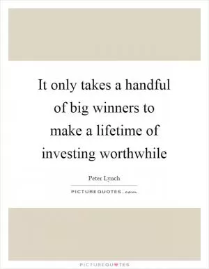 It only takes a handful of big winners to make a lifetime of investing worthwhile Picture Quote #1