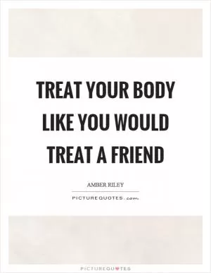 Treat your body like you would treat a friend Picture Quote #1