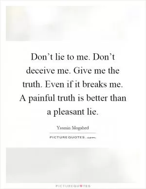 Don’t lie to me. Don’t deceive me. Give me the truth. Even if it breaks me. A painful truth is better than a pleasant lie Picture Quote #1