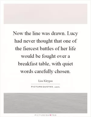 Now the line was drawn. Lucy had never thought that one of the fiercest battles of her life would be fought over a breakfast table, with quiet words carefully chosen Picture Quote #1