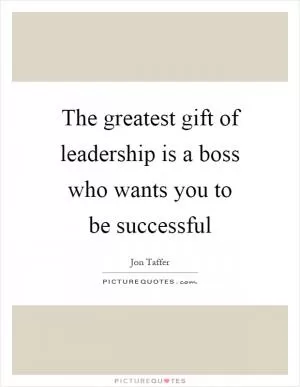 The greatest gift of leadership is a boss who wants you to be successful Picture Quote #1