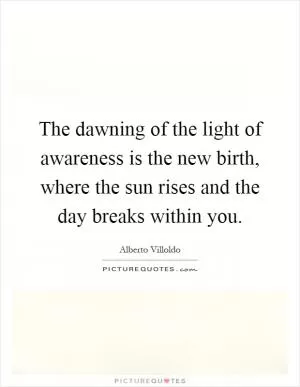 The dawning of the light of awareness is the new birth, where the sun rises and the day breaks within you Picture Quote #1