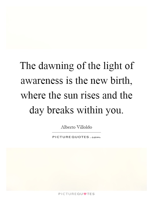 The dawning of the light of awareness is the new birth, where the sun rises and the day breaks within you Picture Quote #1