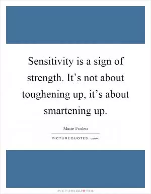 Sensitivity is a sign of strength. It’s not about toughening up, it’s about smartening up Picture Quote #1