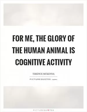 For me, the glory of the human animal is cognitive activity Picture Quote #1