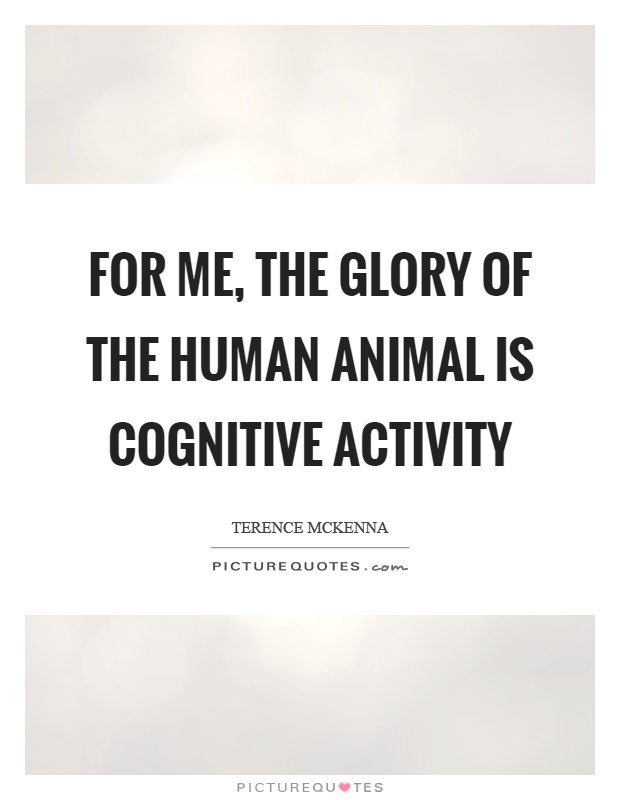 For me, the glory of the human animal is cognitive activity Picture Quote #1