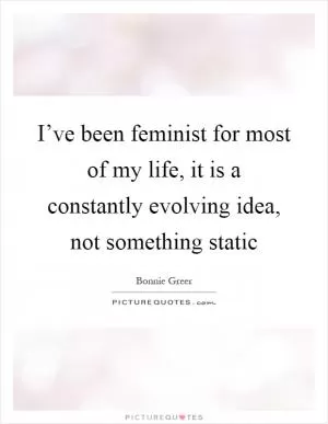 I’ve been feminist for most of my life, it is a constantly evolving idea, not something static Picture Quote #1