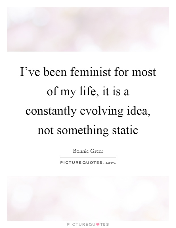 I've been feminist for most of my life, it is a constantly evolving idea, not something static Picture Quote #1