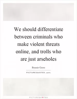 We should differentiate between criminals who make violent threats online, and trolls who are just arseholes Picture Quote #1