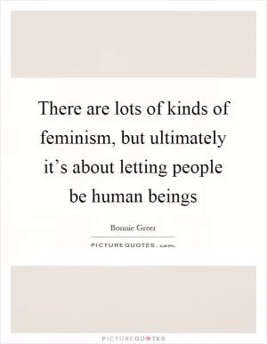 There are lots of kinds of feminism, but ultimately it’s about letting people be human beings Picture Quote #1
