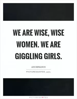 We are wise, wise women. We are giggling girls Picture Quote #1