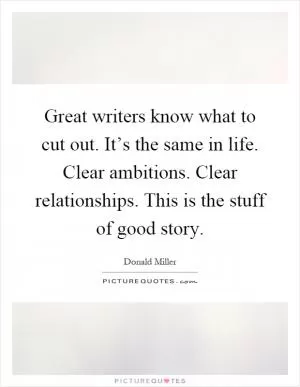 Great writers know what to cut out. It’s the same in life. Clear ambitions. Clear relationships. This is the stuff of good story Picture Quote #1