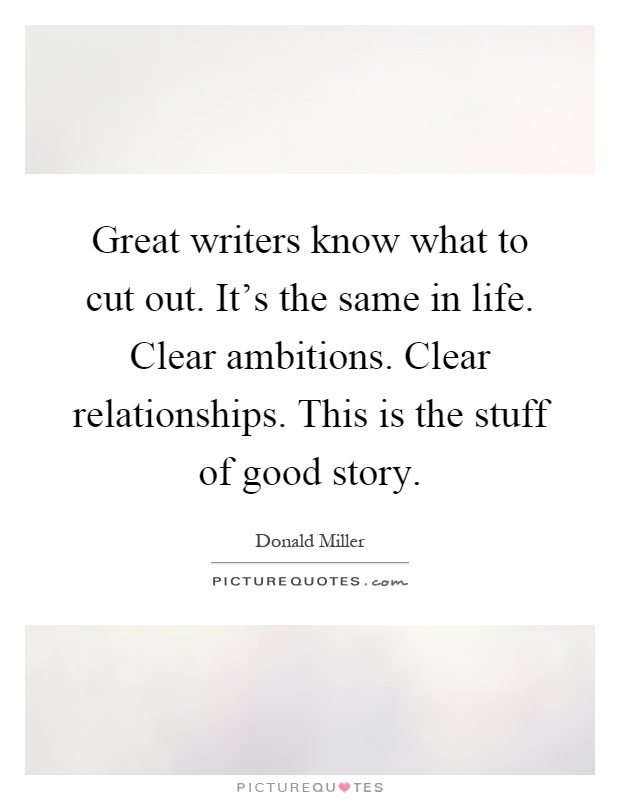 Great writers know what to cut out. It's the same in life. Clear ambitions. Clear relationships. This is the stuff of good story Picture Quote #1