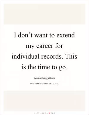 I don’t want to extend my career for individual records. This is the time to go Picture Quote #1