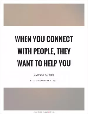 When you connect with people, they want to help you Picture Quote #1