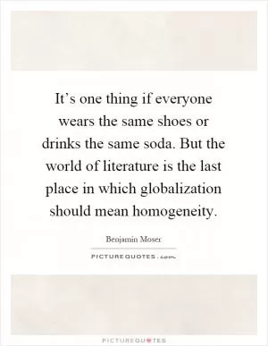 It’s one thing if everyone wears the same shoes or drinks the same soda. But the world of literature is the last place in which globalization should mean homogeneity Picture Quote #1