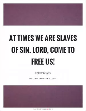 At times we are slaves of sin. Lord, come to free us! Picture Quote #1