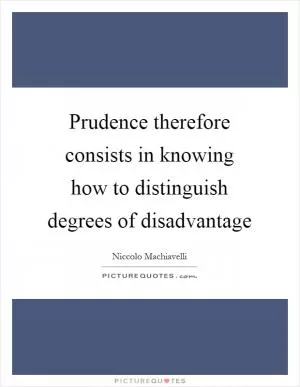 Prudence therefore consists in knowing how to distinguish degrees of disadvantage Picture Quote #1