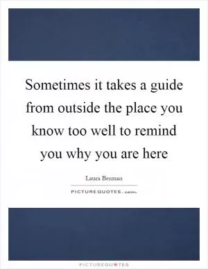 Sometimes it takes a guide from outside the place you know too well to remind you why you are here Picture Quote #1