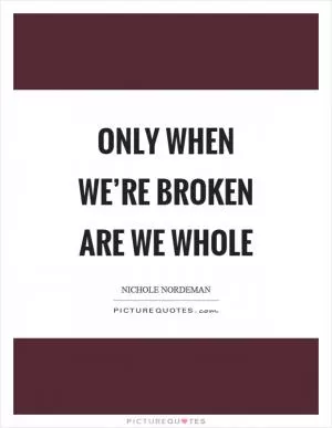 Only when we’re broken are we whole Picture Quote #1