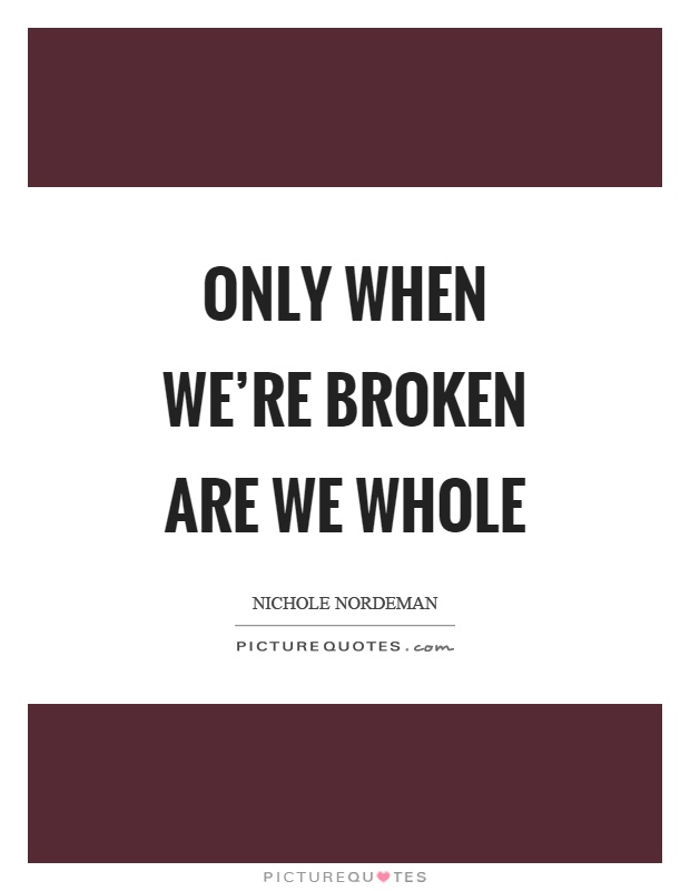 Only when we're broken are we whole Picture Quote #1